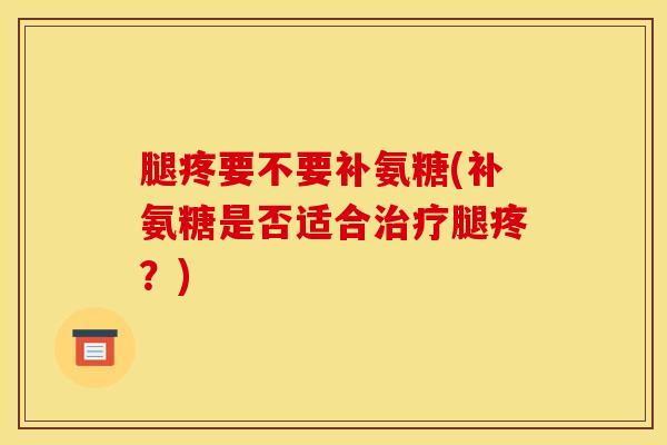 腿疼要不要补氨糖(补氨糖是否适合治疗腿疼?) 腿疼要不要补氨糖(补氨糖是否适合治疗腿疼?)
