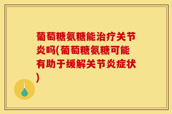葡萄糖氨糖能治疗关节炎吗(葡萄糖氨糖可能有助于缓解关节炎症状)
