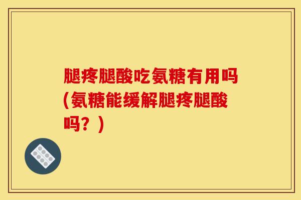 腿疼腿酸吃氨糖有用吗(氨糖能缓解腿疼腿酸吗？)
