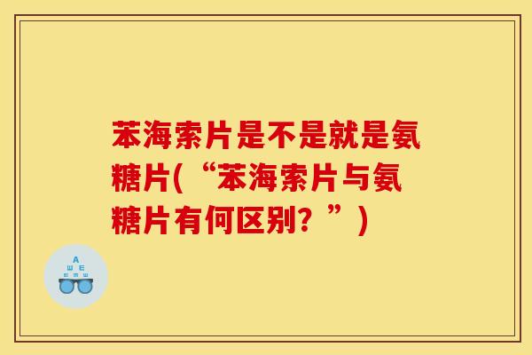 苯海索片是不是就是氨糖片(“苯海索片与氨糖片有何区别？”)