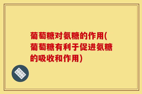 葡萄糖对氨糖的作用(葡萄糖有利于促进氨糖的吸收和作用)
