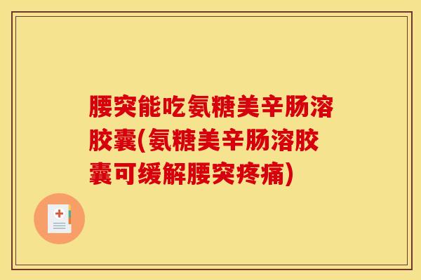 腰突能吃氨糖美辛肠溶胶囊(氨糖美辛肠溶胶囊可缓解腰突疼痛)