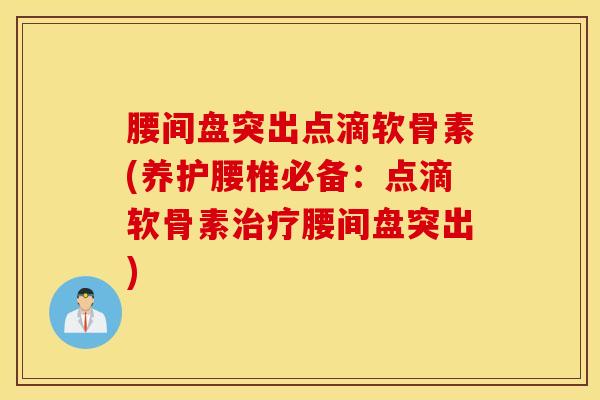 腰间盘突出点滴软骨素(养护腰椎必备：点滴软骨素治疗腰间盘突出)