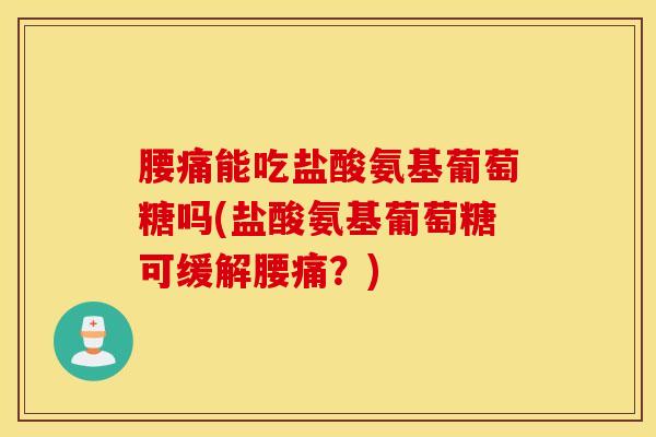 腰痛能吃盐酸氨基葡萄糖吗(盐酸氨基葡萄糖可缓解腰痛？)