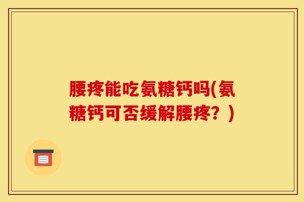 腰疼能吃氨糖钙吗(氨糖钙可否缓解腰疼？)