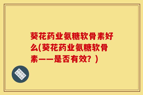 葵花药业氨糖软骨素好么(葵花药业氨糖软骨素——是否有效？)