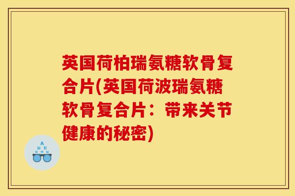 英国荷柏瑞氨糖软骨复合片(英国荷波瑞氨糖软骨复合片:带来关节健康的秘密) 英国荷柏瑞氨糖软骨复合片(英国荷波瑞氨糖软骨复合片:带来关节健康的秘密)