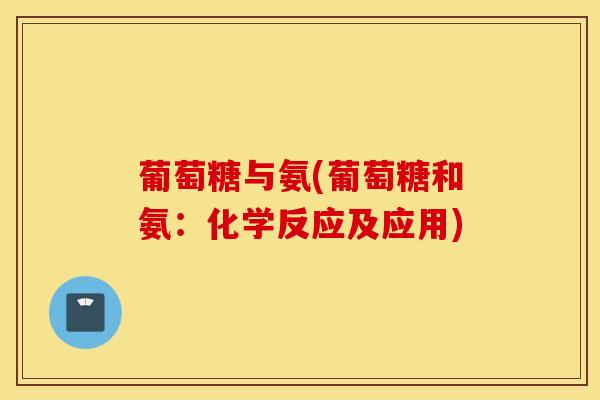 葡萄糖与氨(葡萄糖和氨:化学反应及应用) 葡萄糖与氨(葡萄糖和氨:化学反应及应用)