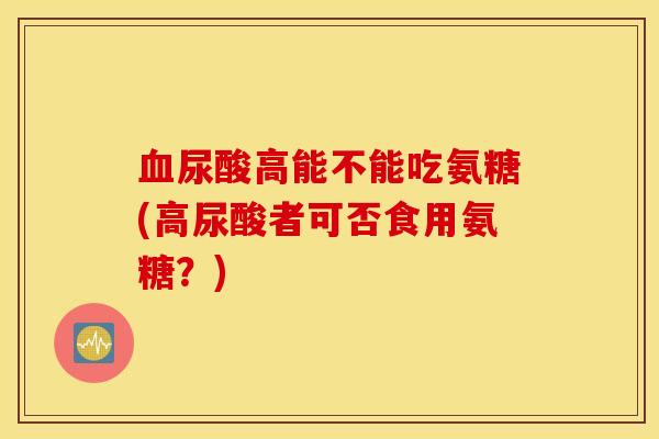 血尿酸高能不能吃氨糖(高尿酸者可否食用氨糖？)