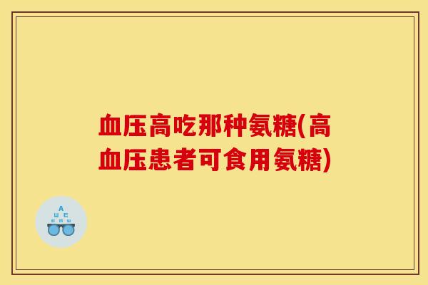 血压高吃那种氨糖(高血压患者可食用氨糖)