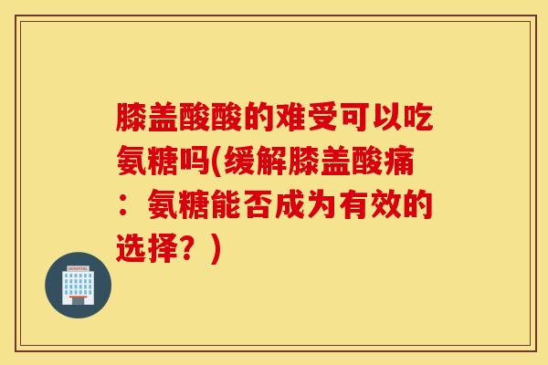 膝盖酸酸的难受可以吃氨糖吗(缓解膝盖酸痛：氨糖能否成为有效的选择？)