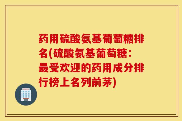 药用硫酸氨基葡萄糖排名(硫酸氨基葡萄糖：最受欢迎的药用成分排行榜上名列前茅)