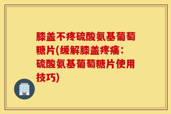膝盖不疼硫酸氨基葡萄糖片(缓解膝盖疼痛：硫酸氨基葡萄糖片使用技巧)