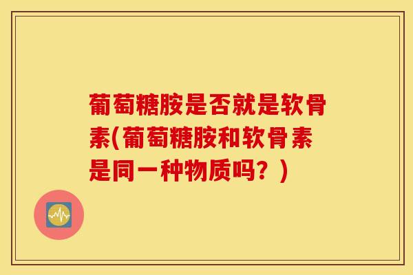 葡萄糖胺是否就是软骨素(葡萄糖胺和软骨素是同一种物质吗？)