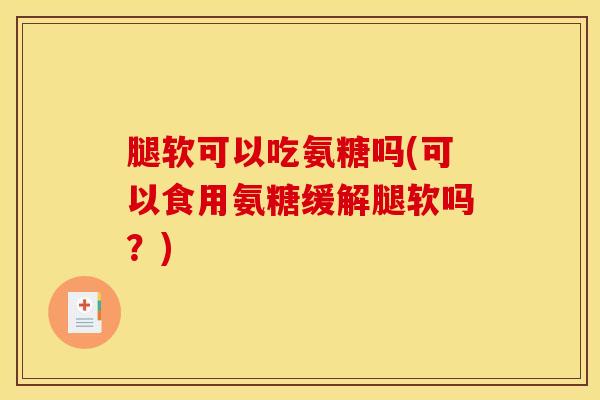 腿软可以吃氨糖吗(可以食用氨糖缓解腿软吗？)