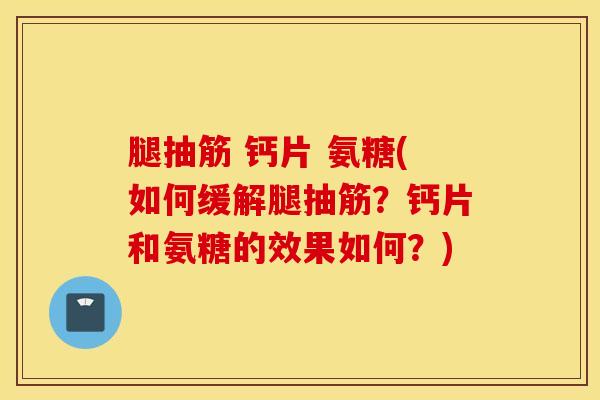 腿抽筋 钙片 氨糖(如何缓解腿抽筋？钙片和氨糖的效果如何？)