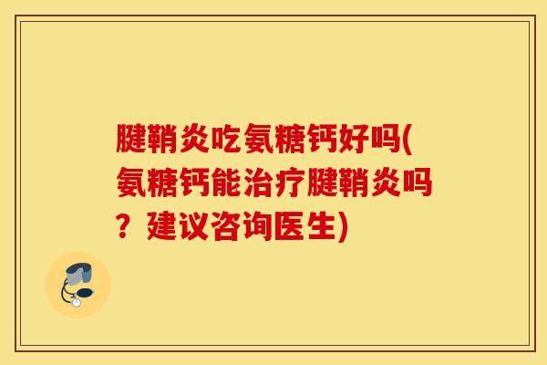 腱鞘炎吃氨糖钙好吗(氨糖钙能治疗腱鞘炎吗？建议咨询医生)