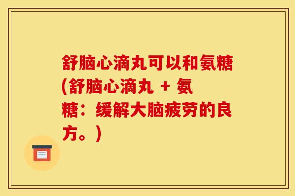 舒脑心滴丸可以和氨糖(舒脑心滴丸 + 氨糖：缓解大脑疲劳的良方。)