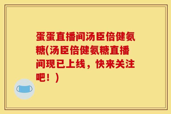 蛋蛋直播间汤臣倍健氨糖(汤臣倍健氨糖直播间现已上线,快来关注吧!) 蛋蛋直播间汤臣倍健氨糖(汤臣倍健氨糖直播间现已上线,快来关注吧!)