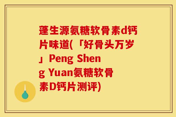 蓬生源氨糖软骨素d钙片味道(「好骨头万岁」Peng Sheng Yuan氨糖软骨素D钙片测评)