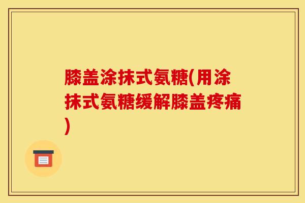 膝盖涂抹式氨糖(用涂抹式氨糖缓解膝盖疼痛)