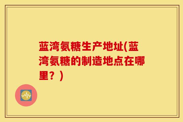蓝湾氨糖生产地址(蓝湾氨糖的制造地点在哪里?) 蓝湾氨糖生产地址(蓝湾氨糖的制造地点在哪里?)