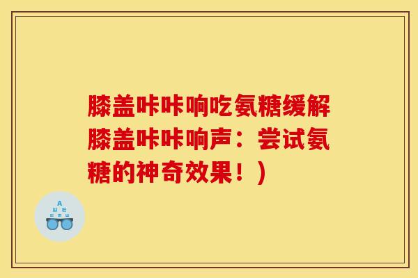 膝盖咔咔响吃氨糖缓解膝盖咔咔响声：尝试氨糖的神奇效果！)