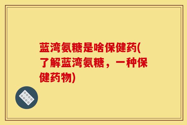 蓝湾氨糖是啥保健药(了解蓝湾氨糖，一种保健药物)