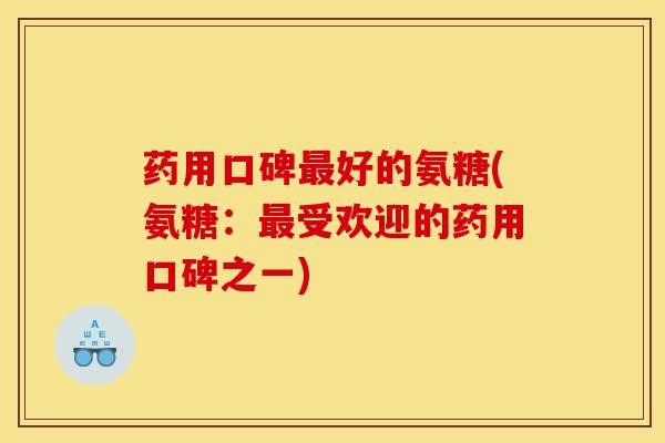 药用口碑最好的氨糖(氨糖：最受欢迎的药用口碑之一)