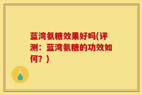 蓝湾氨糖效果好吗(评测:蓝湾氨糖的功效如何?) 蓝湾氨糖效果好吗(评测:蓝湾氨糖的功效如何?)