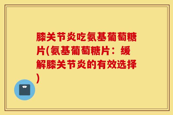 膝关节炎吃氨基葡萄糖片(氨基葡萄糖片:缓解膝关节炎的有效选择) 膝关节炎吃氨基葡萄糖片(氨基葡萄糖片:缓解膝关节炎的有效选择)
