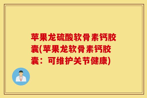苹果龙硫酸软骨素钙胶囊(苹果龙软骨素钙胶囊:可维护关节健康) 苹果龙硫酸软骨素钙胶囊(苹果龙软骨素钙胶囊:可维护关节健康)