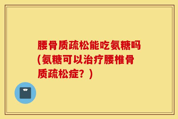 腰骨质疏松能吃氨糖吗(氨糖可以治疗腰椎骨质疏松症？)