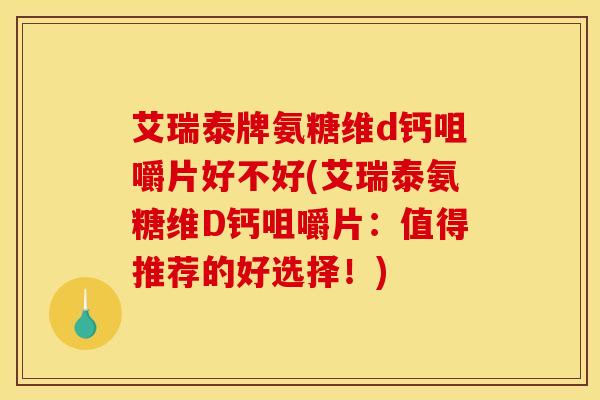 艾瑞泰牌氨糖维d钙咀嚼片好不好(艾瑞泰氨糖维D钙咀嚼片：值得推荐的好选择！)