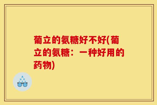 葡立的氨糖好不好(葡立的氨糖：一种好用的药物)
