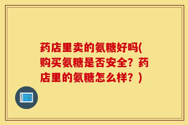 药店里卖的氨糖好吗(购买氨糖是否安全？药店里的氨糖怎么样？)
