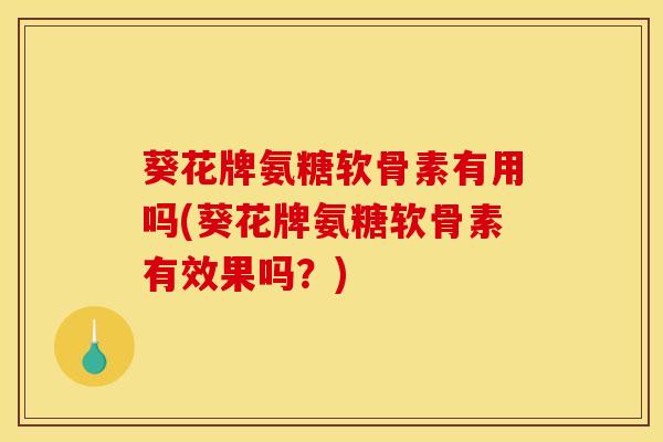 葵花牌氨糖软骨素有用吗(葵花牌氨糖软骨素有效果吗？)