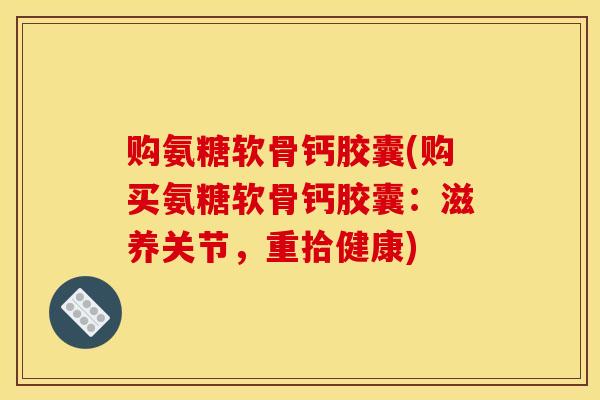 购氨糖软骨钙胶囊(购买氨糖软骨钙胶囊：滋养关节，重拾健康)