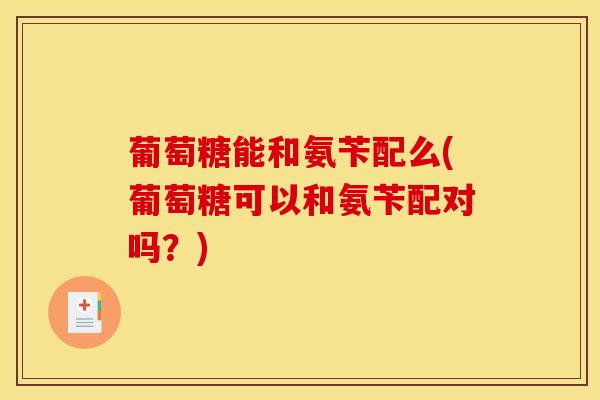 葡萄糖能和氨苄配么(葡萄糖可以和氨苄配对吗？)