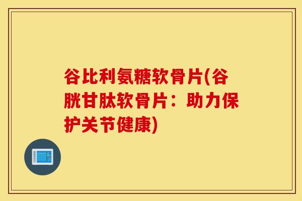 谷比利氨糖软骨片(谷胱甘肽软骨片：助力保护关节健康)