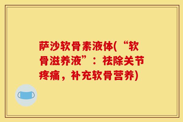 萨沙软骨素液体(“软骨滋养液”：祛除关节疼痛，补充软骨营养)