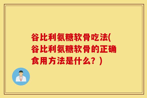 谷比利氨糖软骨吃法(谷比利氨糖软骨的正确食用方法是什么？)