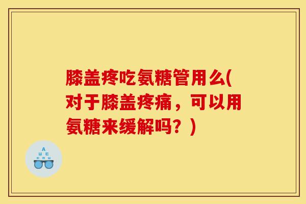 膝盖疼吃氨糖管用么(对于膝盖疼痛，可以用氨糖来缓解吗？)