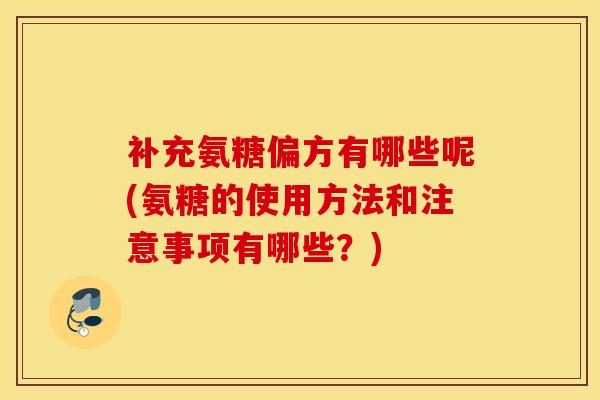 补充氨糖偏方有哪些呢(氨糖的使用方法和注意事项有哪些？)