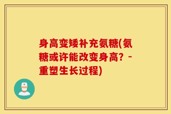 身高变矮补充氨糖(氨糖或许能改变身高?-重塑生长过程) 身高变矮补充氨糖(氨糖或许能改变身高?-重塑生长过程)