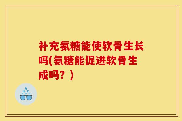 补充氨糖能使软骨生长吗(氨糖能促进软骨生成吗？)