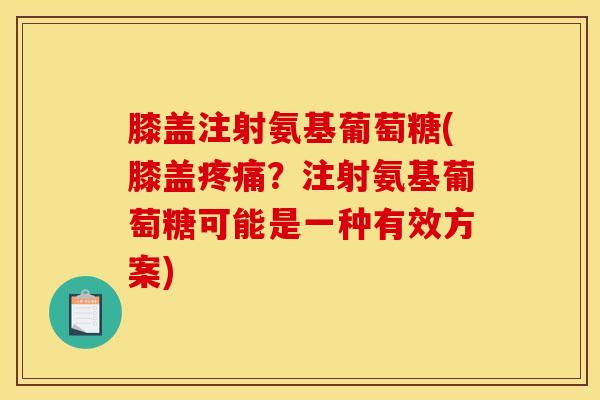 膝盖注射氨基葡萄糖(膝盖疼痛？注射氨基葡萄糖可能是一种有效方案)
