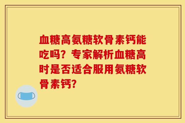 血糖高氨糖软骨素钙能吃吗?专家解析血糖高时是否适合服用氨糖软骨素钙? 血糖高氨糖软骨素钙能吃吗?专家解析血糖高时是否适合服用氨糖软骨素钙?