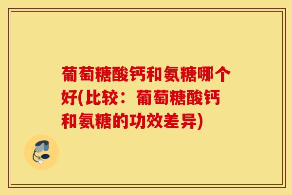 葡萄糖酸钙和氨糖哪个好(比较:葡萄糖酸钙和氨糖的功效差异) 葡萄糖酸钙和氨糖哪个好(比较:葡萄糖酸钙和氨糖的功效差异)