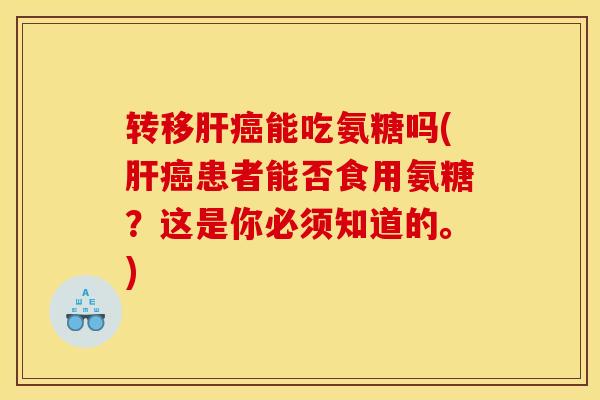 转移肝癌能吃氨糖吗(肝癌患者能否食用氨糖？这是你必须知道的。)